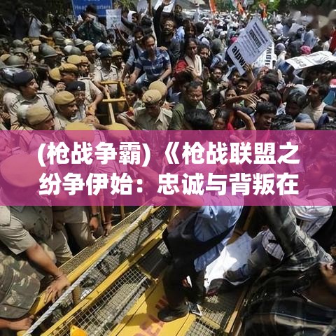 (枪战争霸) 《枪战联盟之纷争伊始：忠诚与背叛在战火纷飞中交织》：什么是勇者的真谛？在兄弟般的队友和荣耀之间，他们将何去何从？